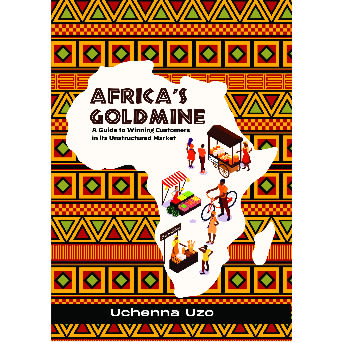 Africa’s Goldmine: A Guide To Winning Customers In Its Unstructured Markets By Uchenna Uzo