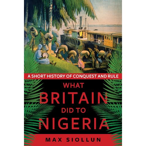 What Britain Did To Nigeria: A Short History of Conquest And Rule by Max Siollun